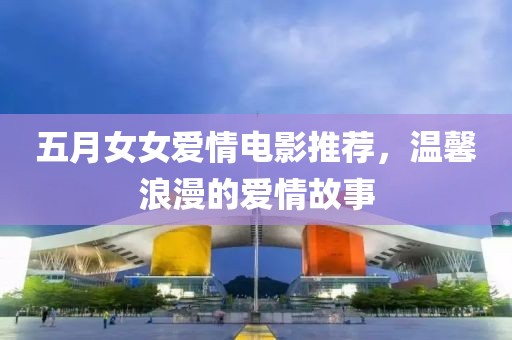 五月女女爱情电影推荐，温馨浪漫的爱情故事