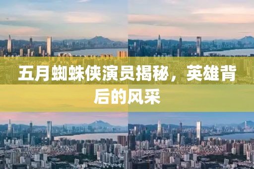 五月蜘蛛侠演员揭秘，英雄背后的风采
