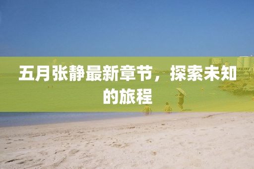 五月张静最新章节，探索未知的旅程