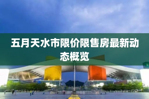 五月天水市限价限售房最新动态概览
