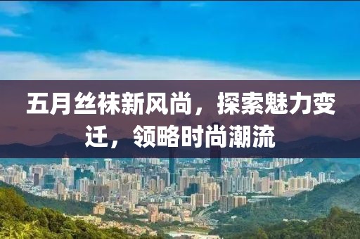 五月丝袜新风尚，探索魅力变迁，领略时尚潮流