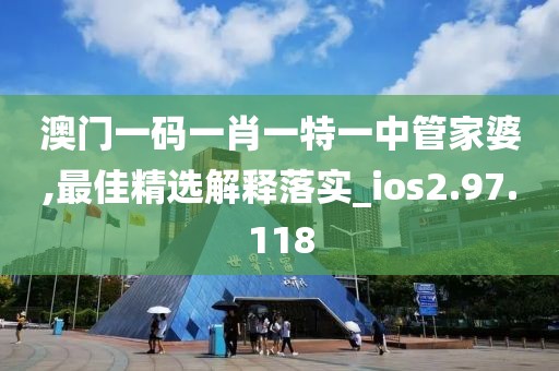 澳门一码一肖一特一中管家婆,最佳精选解释落实_ios2.97.118