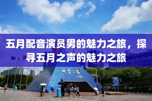 五月配音演员男的魅力之旅，探寻五月之声的魅力之旅