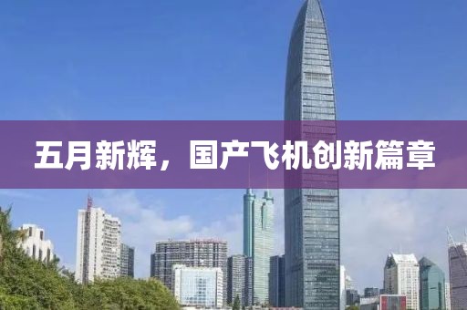 五月新辉，国产飞机创新篇章
