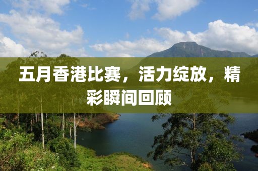 五月香港比赛，活力绽放，精彩瞬间回顾