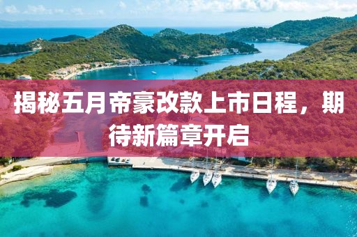 揭秘五月帝豪改款上市日程，期待新篇章开启