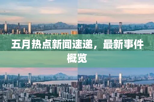 五月热点新闻速递，最新事件概览