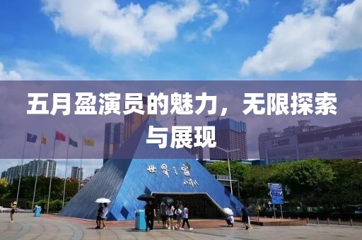 五月盈演员的魅力，无限探索与展现