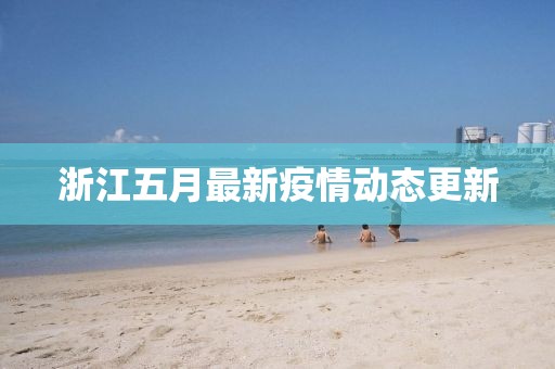 浙江五月最新疫情动态更新
