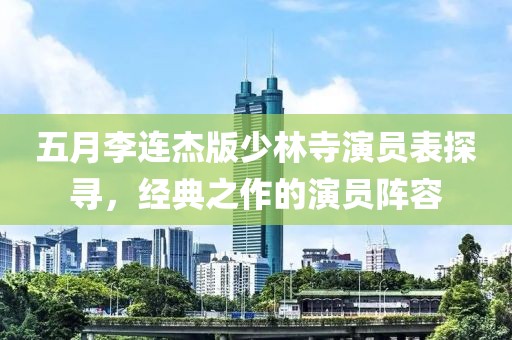 五月李连杰版少林寺演员表探寻，经典之作的演员阵容