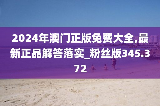 2024年澳门正版免费大全,最新正品解答落实_粉丝版345.372