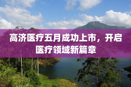 高济医疗五月成功上市，开启医疗领域新篇章