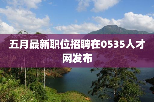 五月最新职位招聘在0535人才网发布