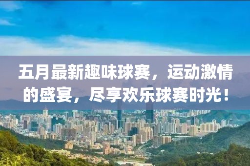 五月最新趣味球赛，运动激情的盛宴，尽享欢乐球赛时光！