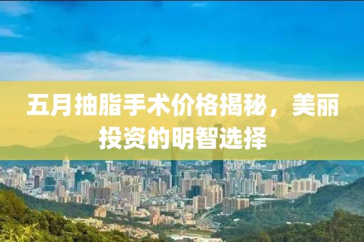 五月抽脂手术价格揭秘，美丽投资的明智选择