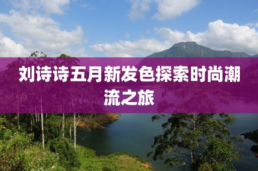 刘诗诗五月新发色探索时尚潮流之旅