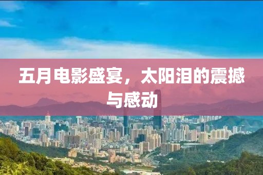 五月电影盛宴，太阳泪的震撼与感动