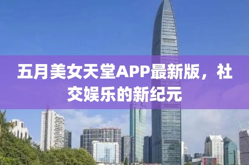 五月美女天堂APP最新版，社交娱乐的新纪元