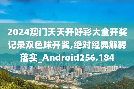 2024澳门天天开好彩大全开奖记录双色球开奖,绝对经典解释落实_Android256.184