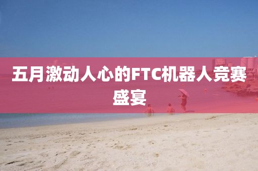 五月激动人心的FTC机器人竞赛盛宴