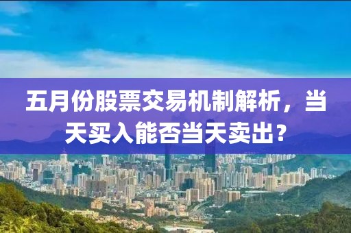 五月份股票交易机制解析，当天买入能否当天卖出？