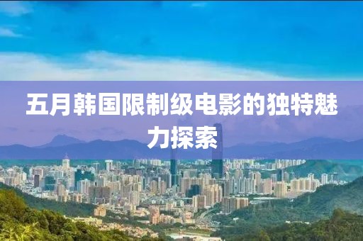 五月韩国限制级电影的独特魅力探索