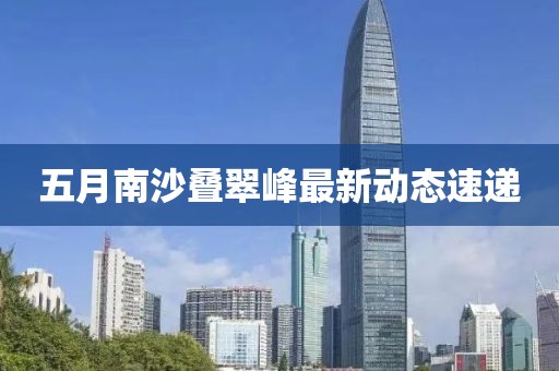 五月南沙叠翠峰最新动态速递