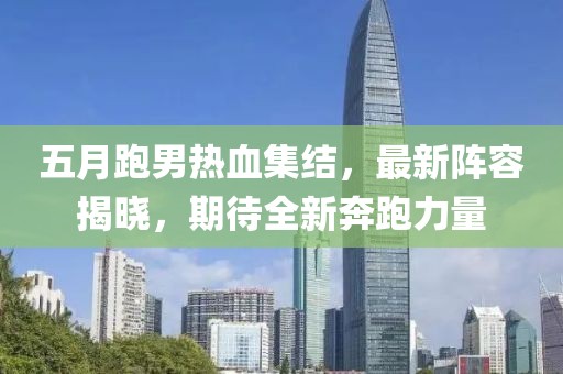 五月跑男热血集结，最新阵容揭晓，期待全新奔跑力量