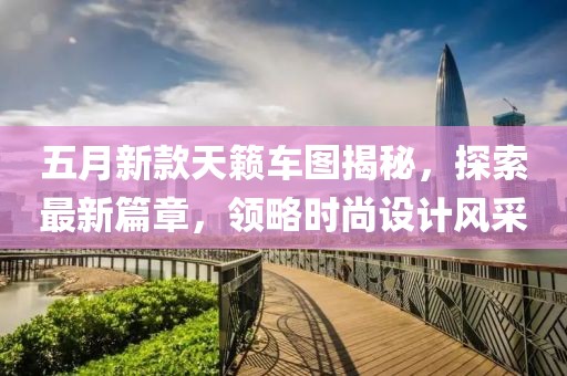 五月新款天籁车图揭秘，探索最新篇章，领略时尚设计风采
