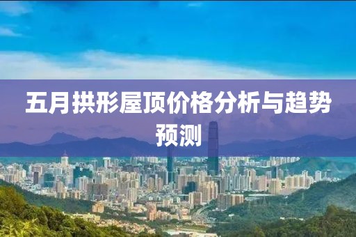 五月拱形屋顶价格分析与趋势预测