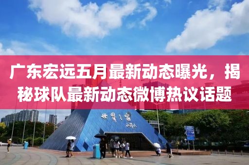 广东宏远五月最新动态曝光，揭秘球队最新动态微博热议话题