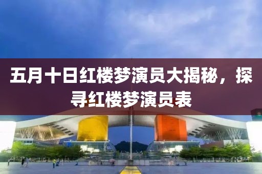 五月十日红楼梦演员大揭秘，探寻红楼梦演员表