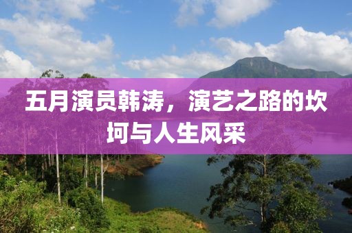 五月演员韩涛，演艺之路的坎坷与人生风采