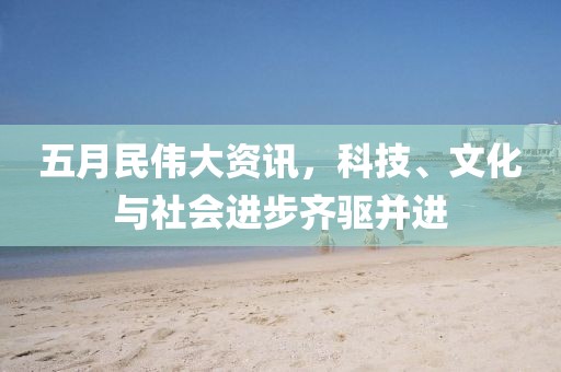 五月民伟大资讯，科技、文化与社会进步齐驱并进