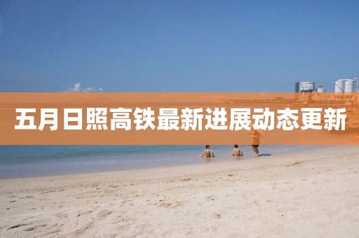 五月日照高铁最新进展动态更新