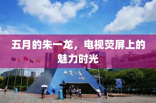 五月的朱一龙，电视荧屏上的魅力时光