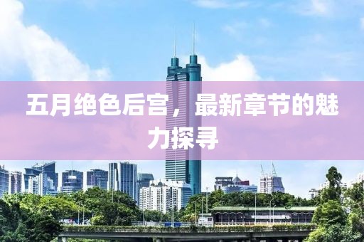 五月绝色后宫，最新章节的魅力探寻
