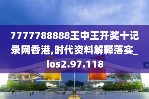 7777788888王中王开奖十记录网香港,时代资料解释落实_ios2.97.118