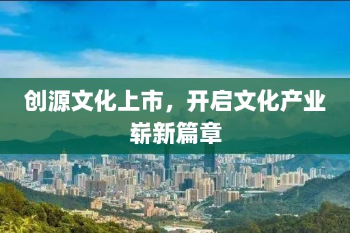 创源文化上市，开启文化产业崭新篇章