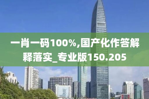 一肖一码100%,国产化作答解释落实_专业版150.205