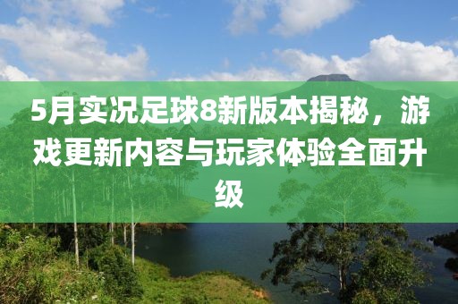 5月实况足球8新版本揭秘，游戏更新内容与玩家体验全面升级