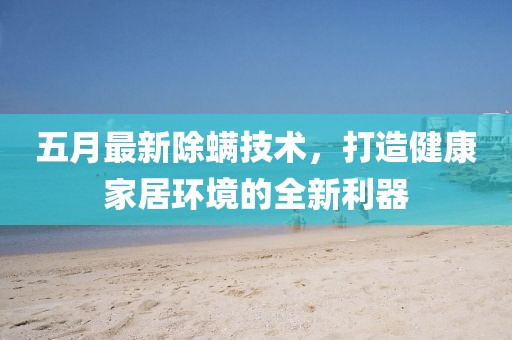 五月最新除螨技术，打造健康家居环境的全新利器