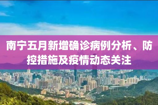 南宁五月新增确诊病例分析、防控措施及疫情动态关注