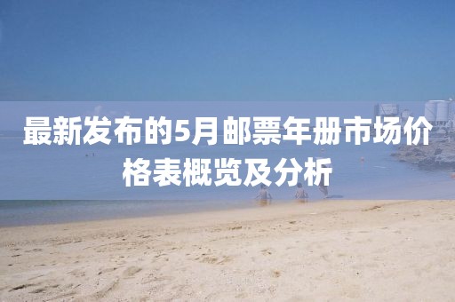 最新发布的5月邮票年册市场价格表概览及分析