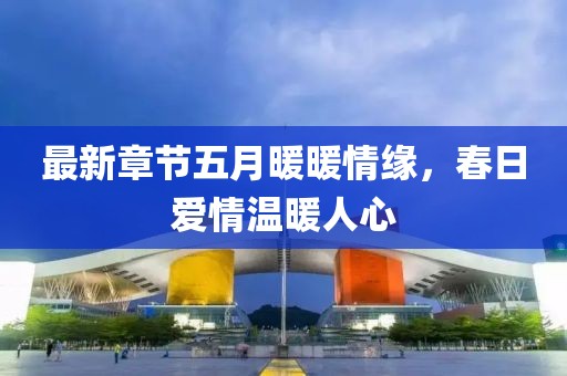 最新章节五月暖暖情缘，春日爱情温暖人心