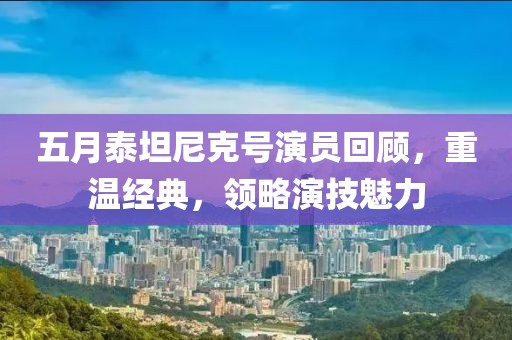 五月泰坦尼克号演员回顾，重温经典，领略演技魅力