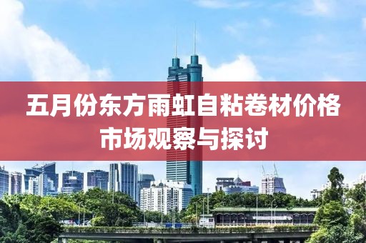 五月份东方雨虹自粘卷材价格市场观察与探讨