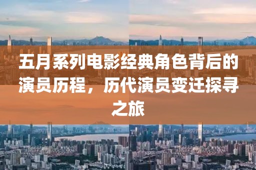 五月系列电影经典角色背后的演员历程，历代演员变迁探寻之旅