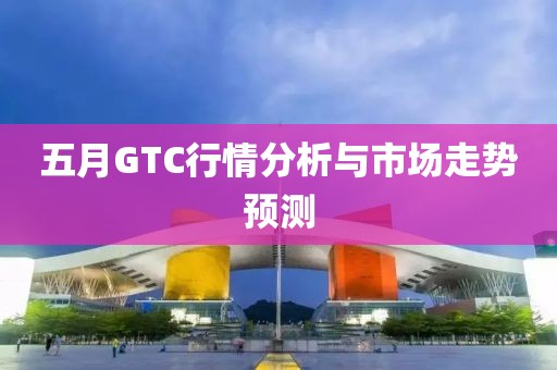 五月GTC行情分析与市场走势预测