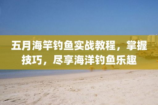 五月海竿钓鱼实战教程，掌握技巧，尽享海洋钓鱼乐趣